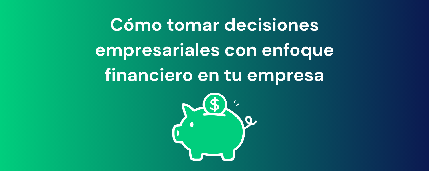 Cómo tomar decisiones empresariales con enfoque financiero en tu empresa